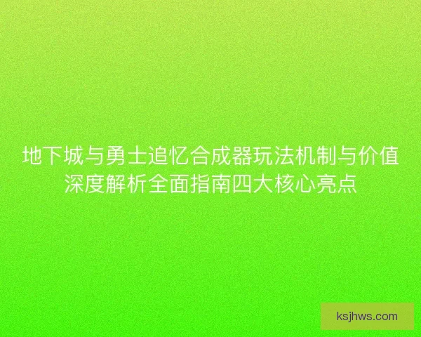 地下城与勇士追忆合成器玩法机制与价值深度解析全面指南四大核心亮点