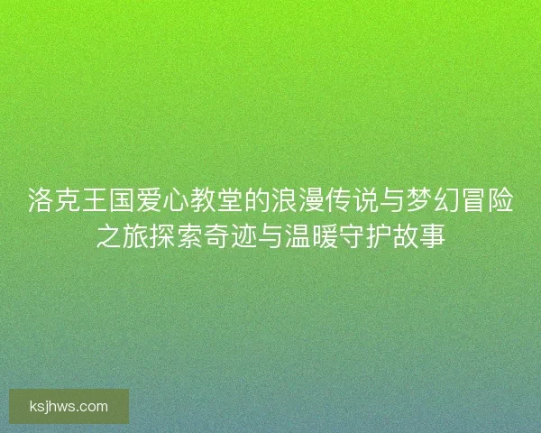 洛克王国爱心教堂的浪漫传说与梦幻冒险之旅探索奇迹与温暖守护故事
