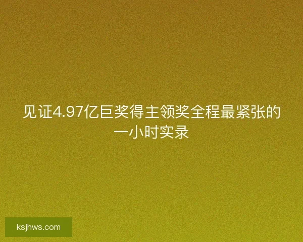 见证4.97亿巨奖得主领奖全程最紧张的一小时实录