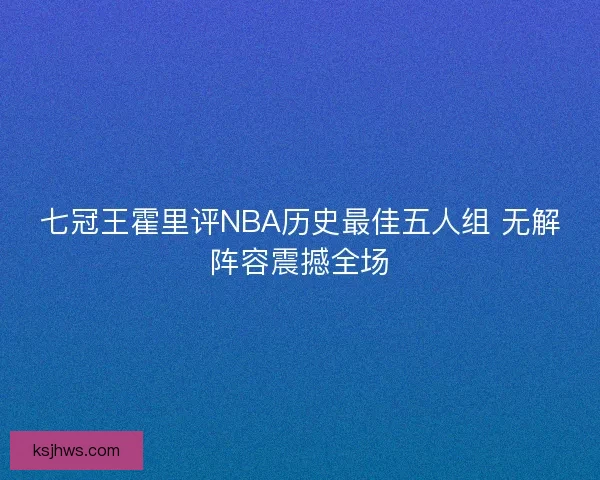 七冠王霍里评NBA历史最佳五人组 无解阵容震撼全场