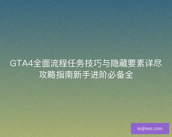 GTA4全面流程任务技巧与隐藏要素详尽攻略指南新手进阶必备全